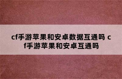 cf手游苹果和安卓数据互通吗 cf手游苹果和安卓互通吗